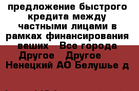 предложение быстрого кредита между частными лицами в рамках финансирования ваших - Все города Другое » Другое   . Ненецкий АО,Белушье д.